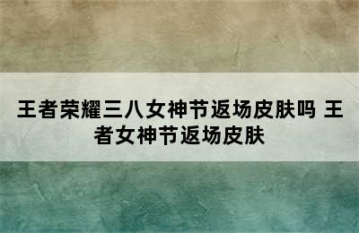 王者荣耀三八女神节返场皮肤吗 王者女神节返场皮肤